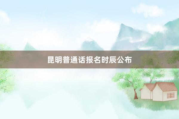 昆明普通话报名时辰公布