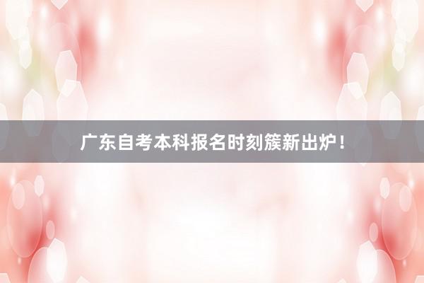 广东自考本科报名时刻簇新出炉!