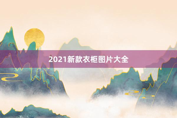 2021新款衣柜图片大全