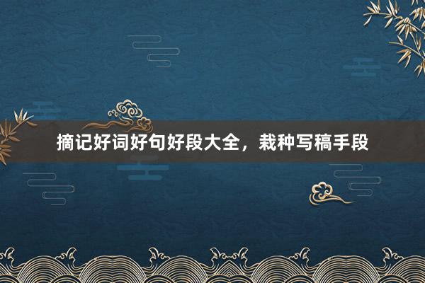 摘记好词好句好段大全，栽种写稿手段