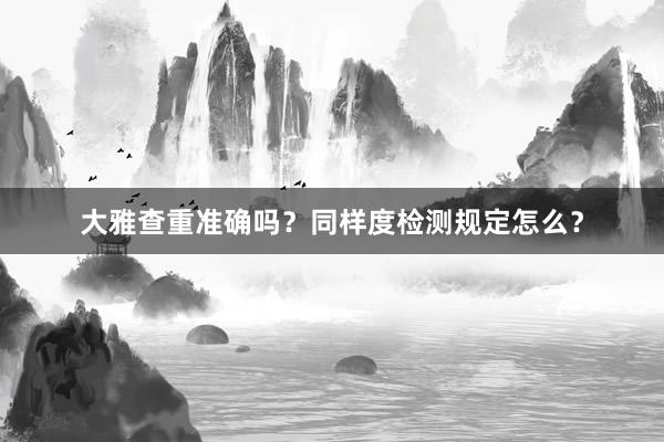 大雅查重准确吗?同样度检测规定怎么?